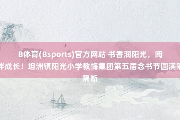 B体育(Bsports)官方网站 书香润阳光，阅读伴成长！坦洲镇阳光小学教悔集团第五届念书节圆满隔断
