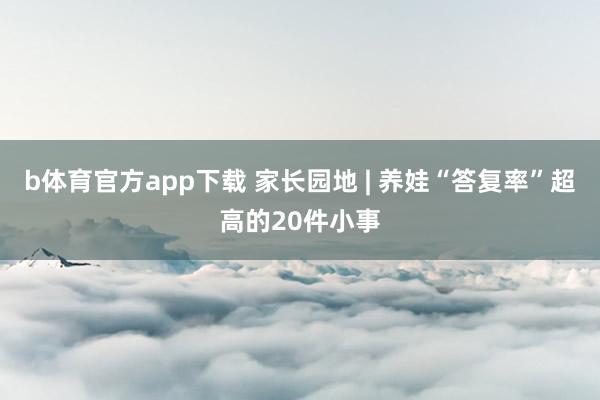 b体育官方app下载 家长园地 | 养娃“答复率”超高的20件小事