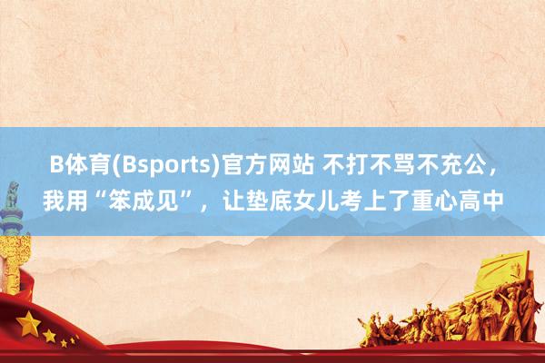 B体育(Bsports)官方网站 不打不骂不充公，我用“笨成见”，让垫底女儿考上了重心高中