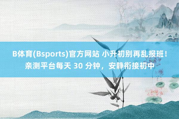 B体育(Bsports)官方网站 小升初别再乱报班！亲测平台每天 30 分钟，安静衔接初中