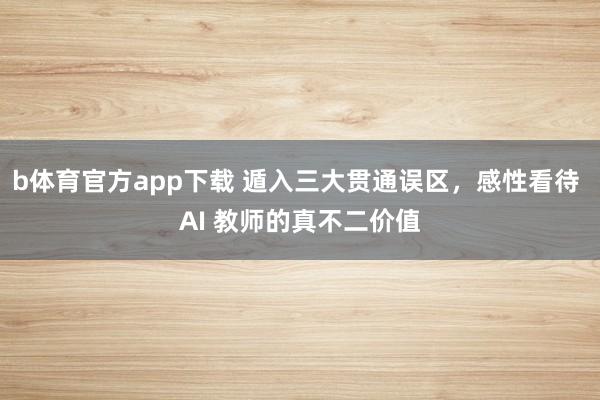 b体育官方app下载 遁入三大贯通误区，感性看待 AI 教师的真不二价值
