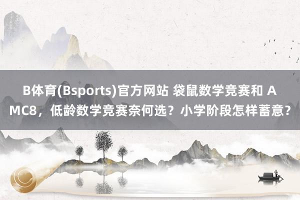 B体育(Bsports)官方网站 袋鼠数学竞赛和 AMC8，低龄数学竞赛奈何选？小学阶段怎样蓄意？