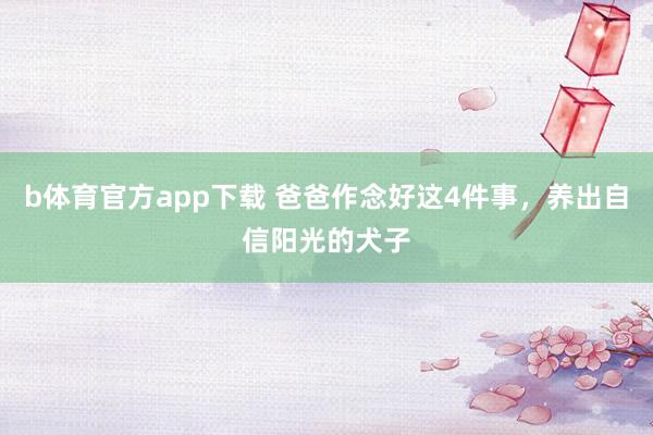 b体育官方app下载 爸爸作念好这4件事，养出自信阳光的犬子