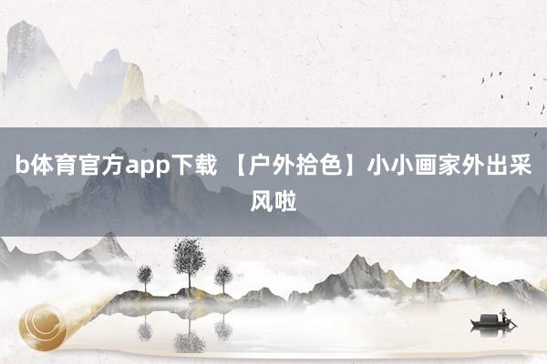 b体育官方app下载 【户外拾色】小小画家外出采风啦