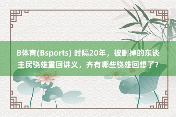 B体育(Bsports) 时隔20年，被删掉的东谈主民骁雄重回讲义，齐有哪些骁雄回想了？