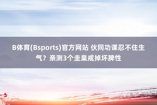 B体育(Bsports)官方网站 伙同功课忍不住生气？亲测3个圭臬戒掉坏脾性