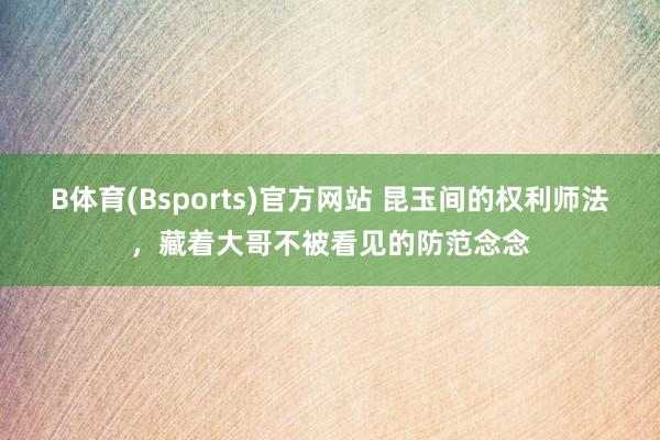B体育(Bsports)官方网站 昆玉间的权利师法,藏着大哥不被看见的防范念念