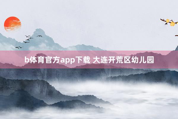 b体育官方app下载 大连开荒区幼儿园