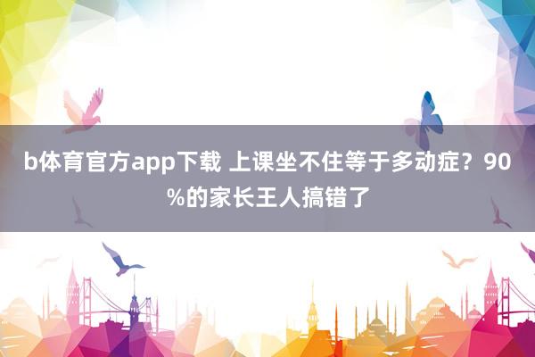 b体育官方app下载 上课坐不住等于多动症？90%的家长王人搞错了