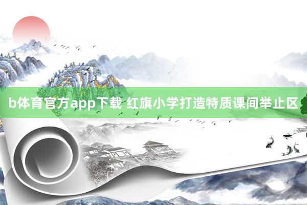 b体育官方app下载 红旗小学打造特质课间举止区