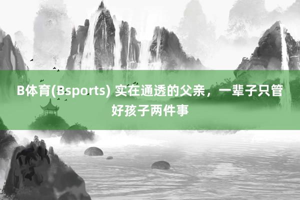 B体育(Bsports) 实在通透的父亲，一辈子只管好孩子两件事