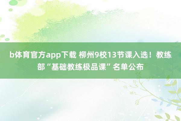 b体育官方app下载 柳州9校13节课入选！教练部“基础教练极品课”名单公布