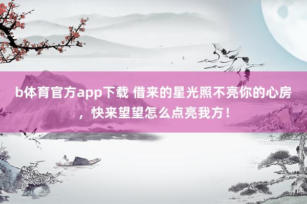 b体育官方app下载 借来的星光照不亮你的心房,快来望望怎么点亮我方!