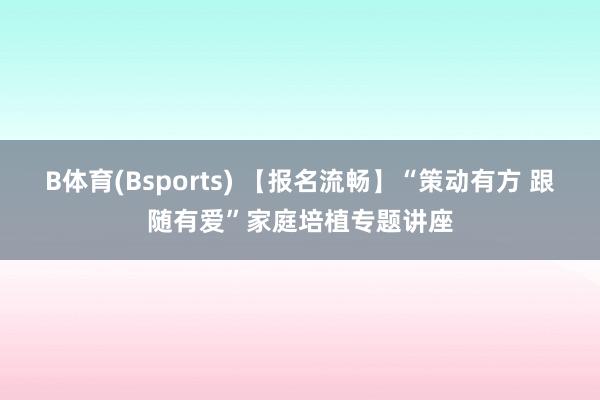 B体育(Bsports) 【报名流畅】“策动有方 跟随有爱”家庭培植专题讲座