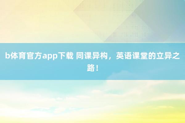b体育官方app下载 同课异构，英语课堂的立异之路！