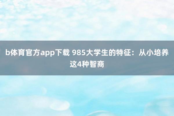 b体育官方app下载 985大学生的特征：从小培养这4种智商