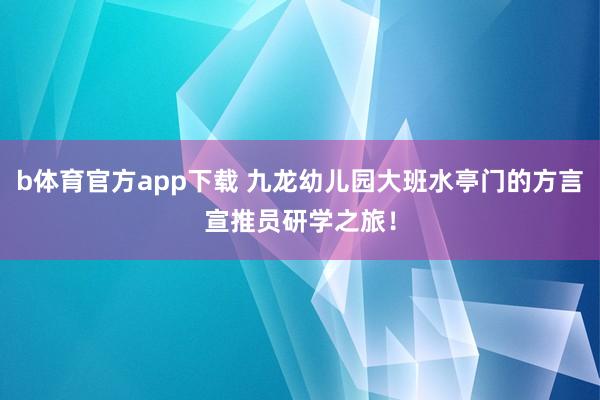 b体育官方app下载 九龙幼儿园大班水亭门的方言宣推员研学之旅！