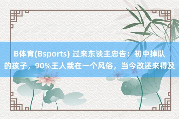 B体育(Bsports) 过来东谈主忠告：初中掉队的孩子，90%王人栽在一个风俗，当今改还来得及