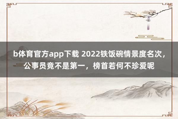 b体育官方app下载 2022铁饭碗情景度名次，公事员竟不是第一，榜首若何不珍爱呢