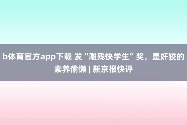 b体育官方app下载 发“雕残快学生”奖，是奸狡的素养偷懒 | 新京报快评