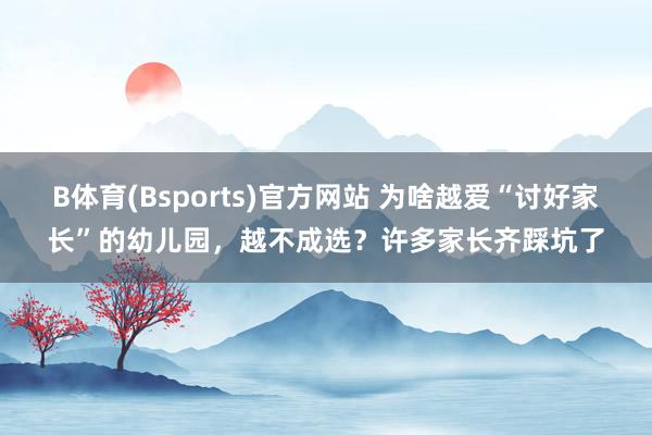 B体育(Bsports)官方网站 为啥越爱“讨好家长”的幼儿园，越不成选？许多家长齐踩坑了