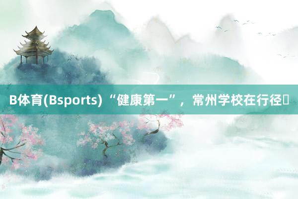 B体育(Bsports) “健康第一”，常州学校在行径⑯
