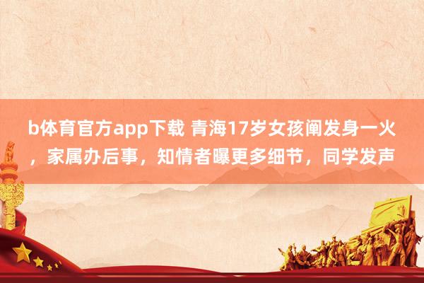b体育官方app下载 青海17岁女孩阐发身一火，家属办后事，知情者曝更多细节，同学发声