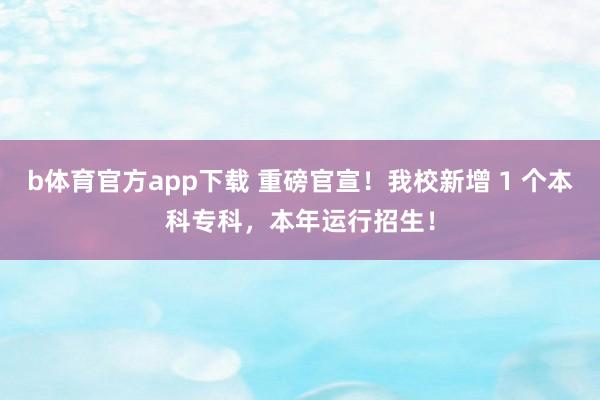 b体育官方app下载 重磅官宣！我校新增 1 个本科专科，本年运行招生！