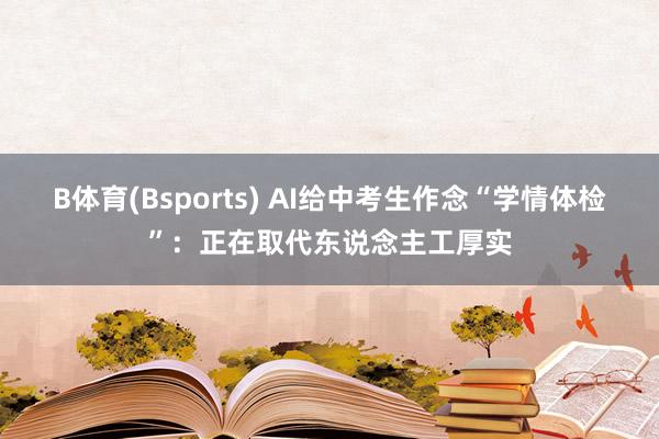 B体育(Bsports) AI给中考生作念“学情体检”：正在取代东说念主工厚实