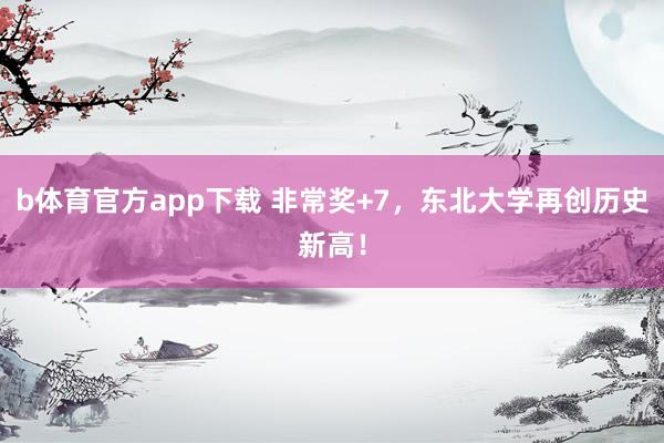 b体育官方app下载 非常奖+7，东北大学再创历史新高！