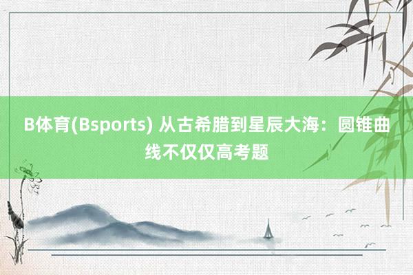 B体育(Bsports) 从古希腊到星辰大海：圆锥曲线不仅仅高考题