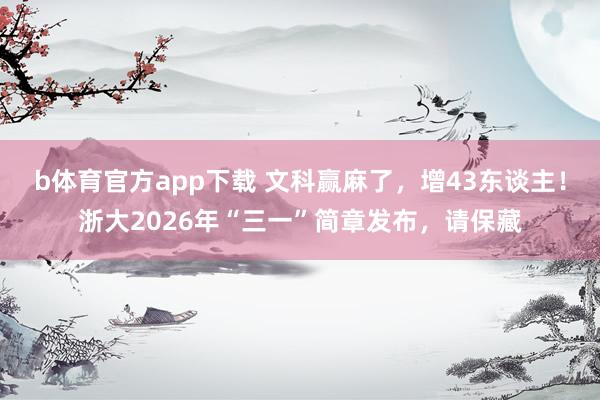 b体育官方app下载 文科赢麻了，增43东谈主！浙大2026年“三一”简章发布，请保藏