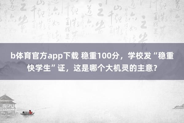 b体育官方app下载 稳重100分，学校发“稳重快学生”证，这是哪个大机灵的主意？