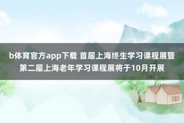 b体育官方app下载 首届上海终生学习课程展暨第二届上海老年学习课程展将于10月开展