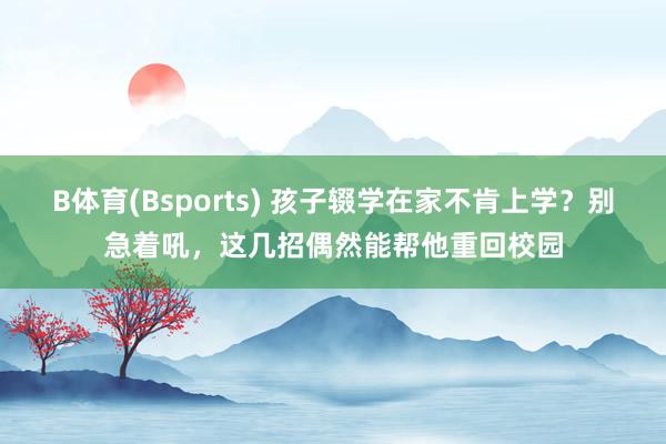 B体育(Bsports) 孩子辍学在家不肯上学?别急着吼,这几招偶然能帮他重回校园
