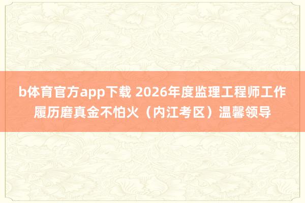 b体育官方app下载 2026年度监理工程师工作履历磨真金不怕火（内江考区）温馨领导