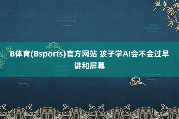 B体育(Bsports)官方网站 孩子学AI会不会过早讲和屏幕