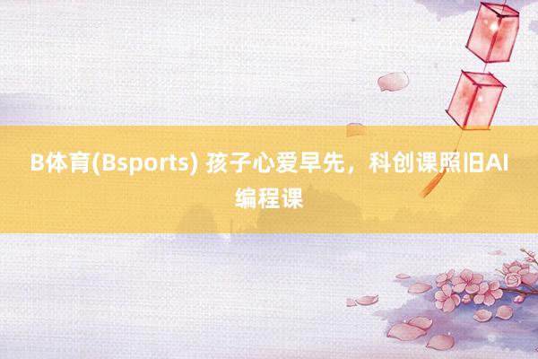 B体育(Bsports) 孩子心爱早先，科创课照旧AI编程课