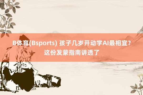 B体育(Bsports) 孩子几岁开动学AI最相宜？这份发蒙指南讲透了