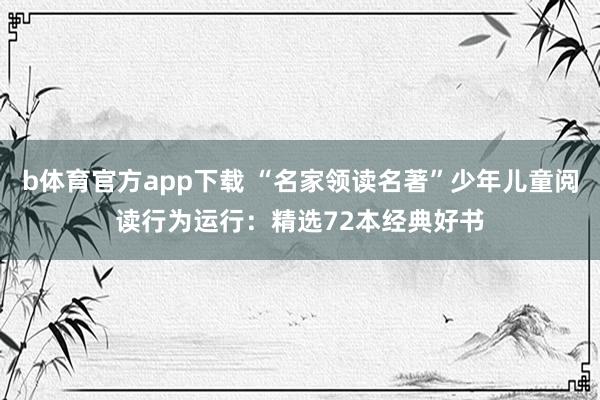 b体育官方app下载 “名家领读名著”少年儿童阅读行为运行：精选72本经典好书