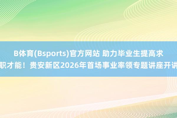 B体育(Bsports)官方网站 助力毕业生提高求职才能！贵安新区2026年首场事业率领专题讲座开讲
