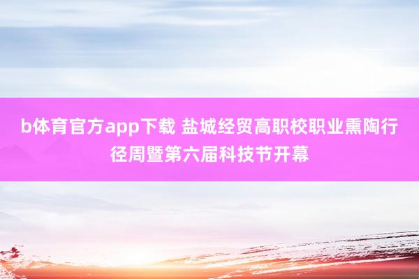b体育官方app下载 盐城经贸高职校职业熏陶行径周暨第六届科技节开幕