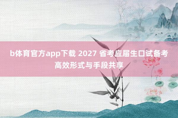 b体育官方app下载 2027 省考应届生口试备考高效形式与手段共享