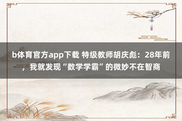 b体育官方app下载 特级教师胡庆彪：28年前，我就发现“数学学霸”的微妙不在智商