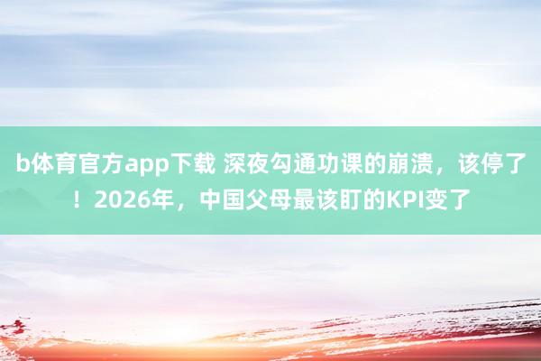 b体育官方app下载 深夜勾通功课的崩溃，该停了！2026年，中国父母最该盯的KPI变了
