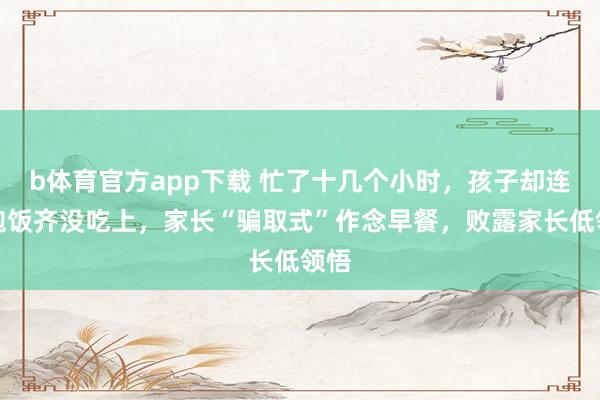 b体育官方app下载 忙了十几个小时，孩子却连顿饱饭齐没吃上，家长“骗取式”作念早餐，败露家长低领悟