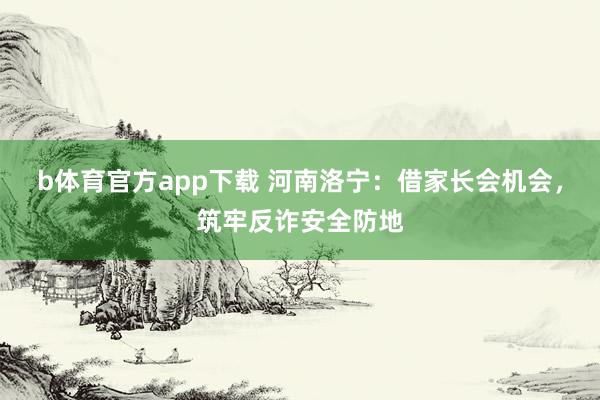 b体育官方app下载 河南洛宁：借家长会机会，筑牢反诈安全防地