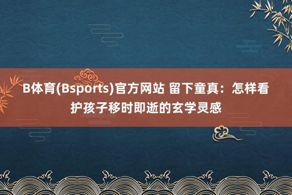 B体育(Bsports)官方网站 留下童真：怎样看护孩子移时即逝的玄学灵感