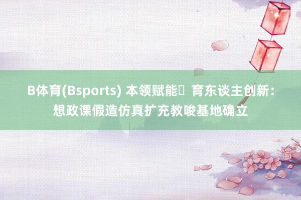 B体育(Bsports) 本领赋能・育东谈主创新：想政课假造仿真扩充教唆基地确立