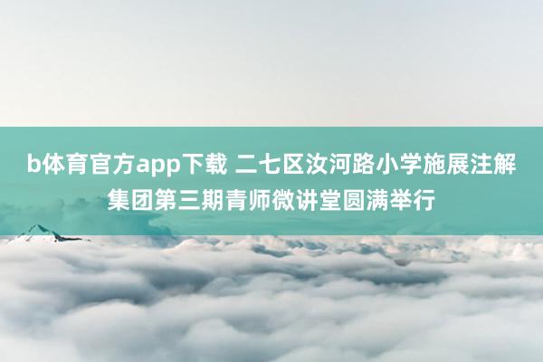 b体育官方app下载 二七区汝河路小学施展注解集团第三期青师微讲堂圆满举行